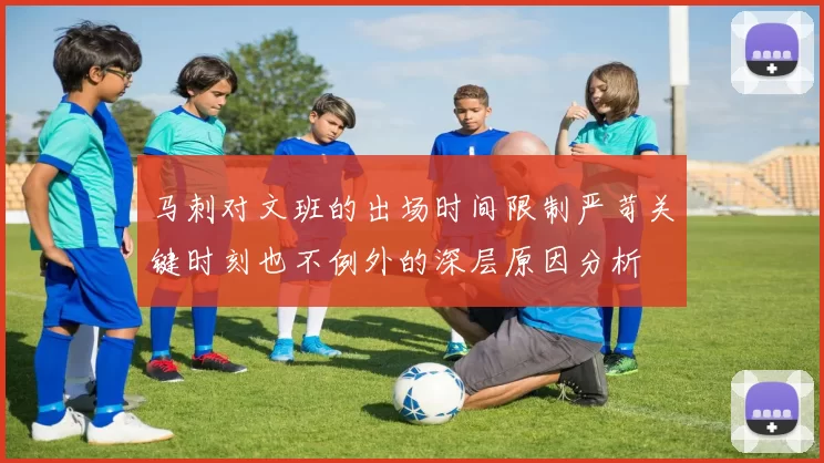 马刺对文班的出场时间限制严苛关键时刻也不例外的深层原因分析