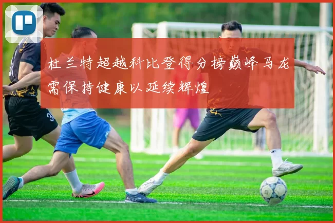 杜兰特超越科比登得分榜巅峰马龙需保持健康以延续辉煌