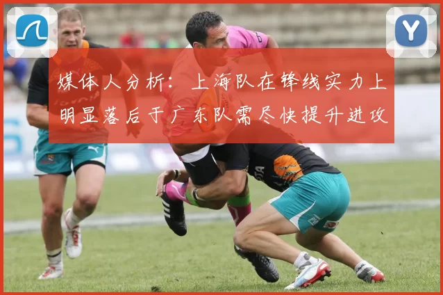 媒体人分析：上海队在锋线实力上明显落后于广东队需尽快提升进攻火力