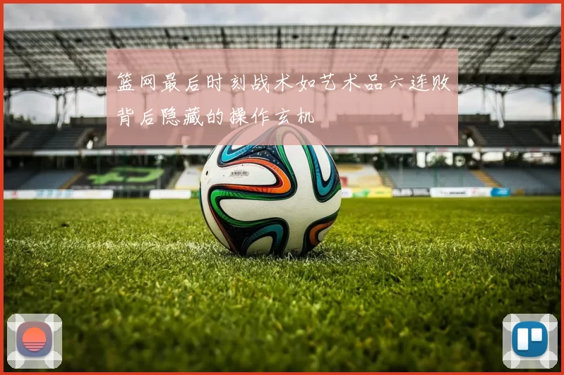 篮网最后时刻战术如艺术品六连败背后隐藏的操作玄机
