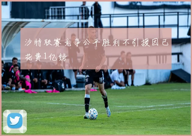 沙特联赛竞争公平胜利不引援因已花费1亿镑