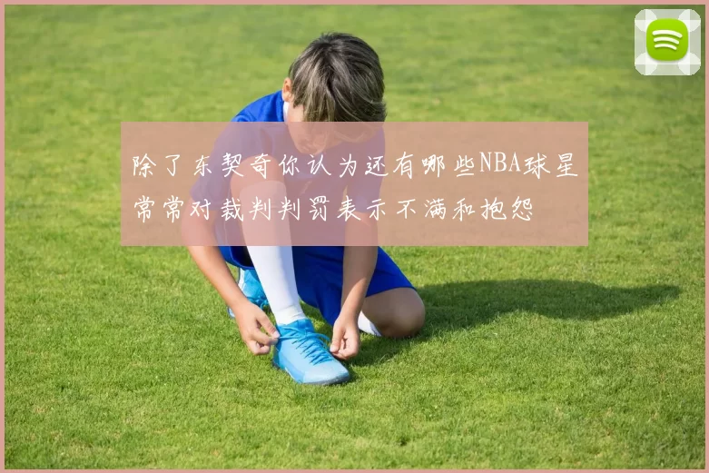 除了东契奇你认为还有哪些NBA球星常常对裁判判罚表示不满和抱怨