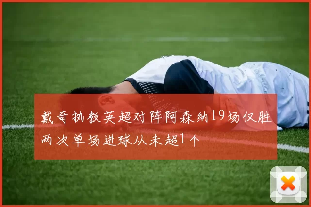 戴奇执教英超对阵阿森纳19场仅胜两次单场进球从未超1个