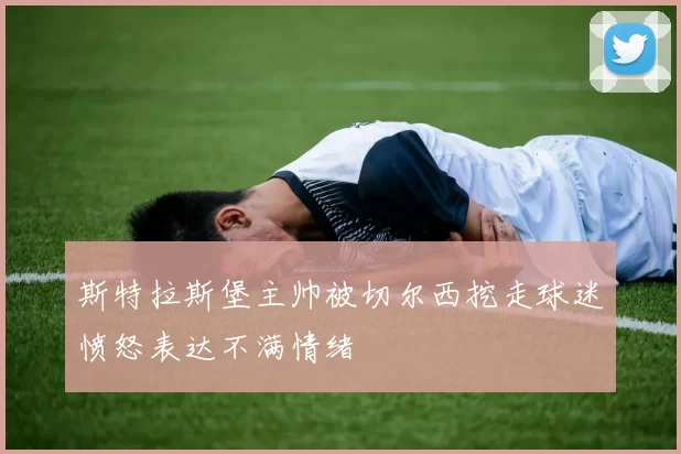 斯特拉斯堡主帅被切尔西挖走球迷愤怒表达不满情绪