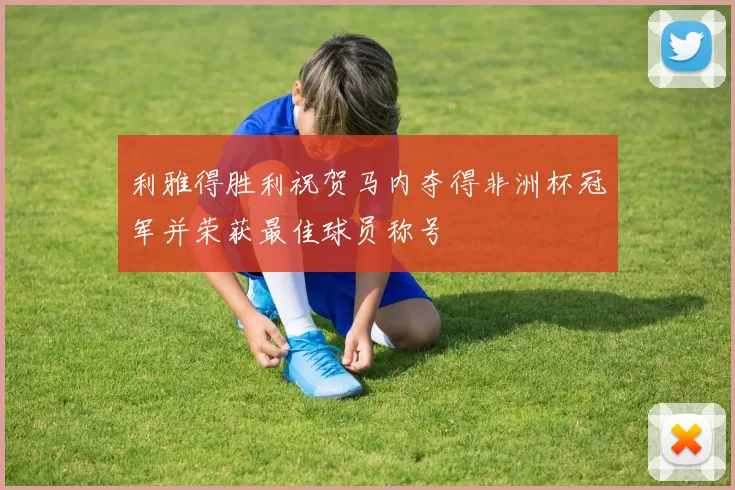 利雅得胜利祝贺马内夺得非洲杯冠军并荣获最佳球员称号