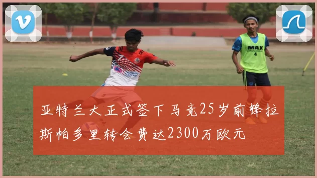 亚特兰大正式签下马竞25岁前锋拉斯帕多里转会费达2300万欧元