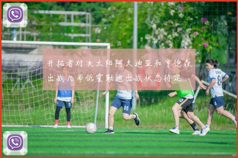 开拓者对决太阳阿夫迪亚和亨德森出战几率低霍勒迪出战状态待定
